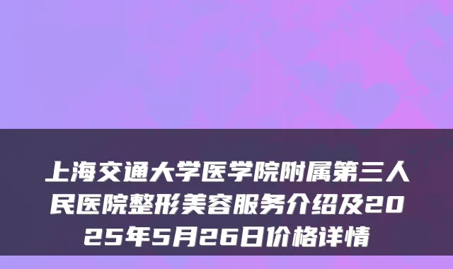 上海交通大学医学院附属第三人民医院整形美容服务介绍及2025年5月26日价格详情