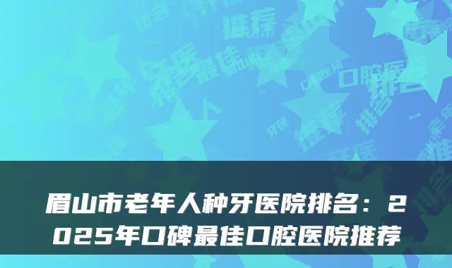 眉山市老年人种牙医院排名：2025年口碑佳口腔医院推荐
