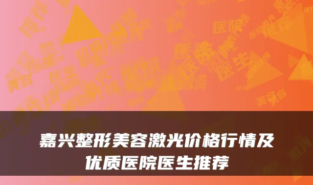 嘉兴整形美容激光价格行情及优质医院医生推荐