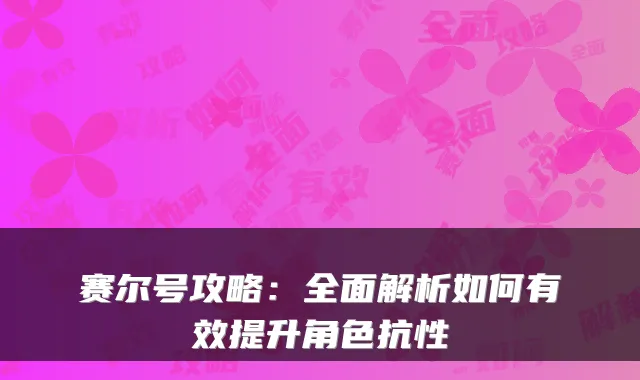 赛尔号攻略：全面解析如何有效提升角色抗性