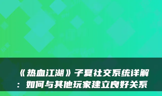 《热血江湖》子夏社交系统详解：如何与其他玩家建立良好关系