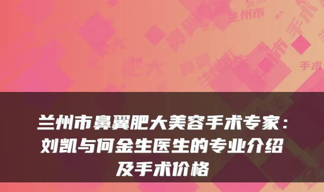 兰州市鼻翼肥大美容手术专家:刘凯与何金生医生的专业介绍及手术价格