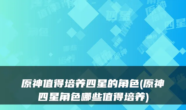 原神值得培养四星的角色(原神四星角色哪些值得培养)