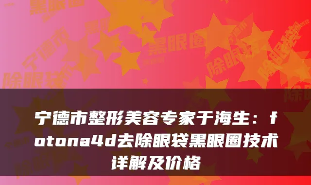宁德市整形美容专家于海生:fotona4d去除眼袋黑眼圈技术详解及价格