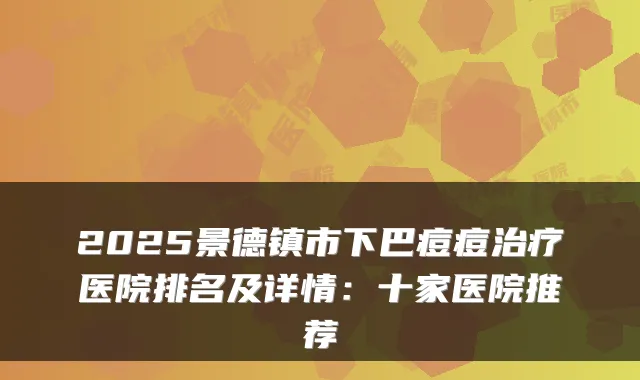 2025景德镇市下巴痘痘医院排名及详情：十家医院推荐