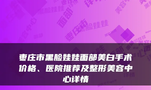枣庄市黑脸娃娃面部美白手术价格、医院推荐及整形美容中心详情