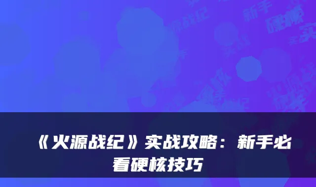 《火源战纪》实战攻略：新手必看硬核技巧