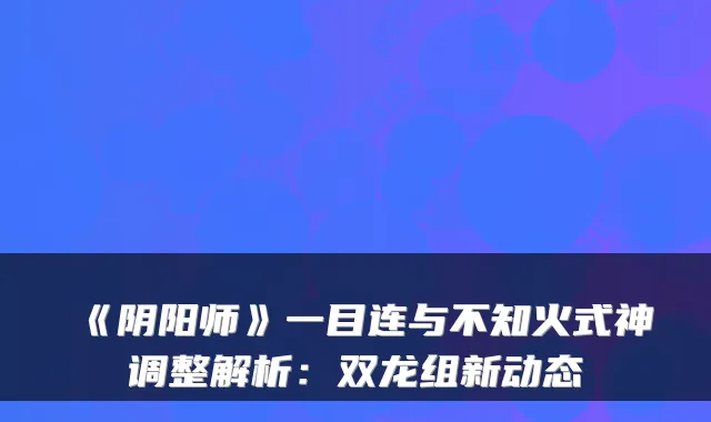 《阴阳师》一目连与不知火式神调整解析：双龙组新动态