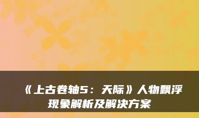 《上古卷轴5：天际》人物飘浮现象解析及解决方案