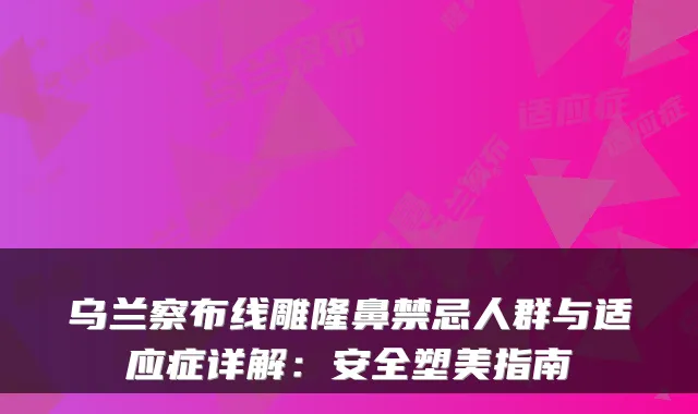 乌兰察布线雕隆鼻禁忌人群与适应症详解：安全塑美指南