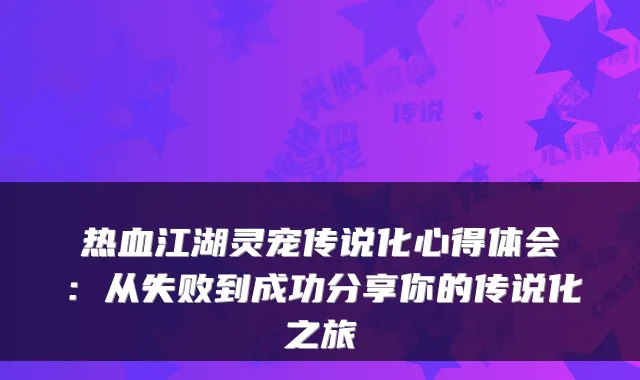 热血江湖灵宠传说化心得体会：从失败到成功分享你的传说化之旅