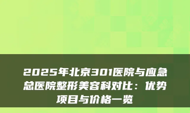 2025年北京301医院与应急总医院整形美容科对比：优势项目与价格一览
