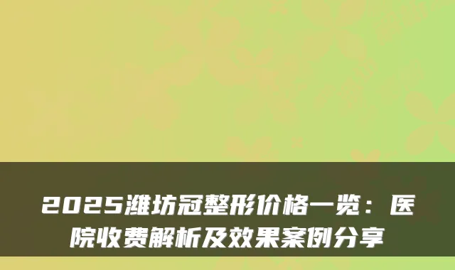 2025潍坊冠整形价格一览:医院收费解析及效果案例分享