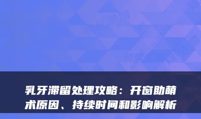 乳牙滞留处理攻略:开窗助萌术原因、持续时间和影响解析