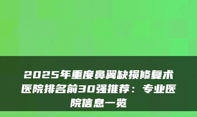 2025年重度鼻翼缺损修复术医院排名前30强推荐:专业医院信息一览