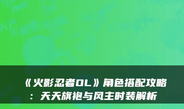 《火影忍者OL》角色搭配攻略：天天旗袍与风主时装解析