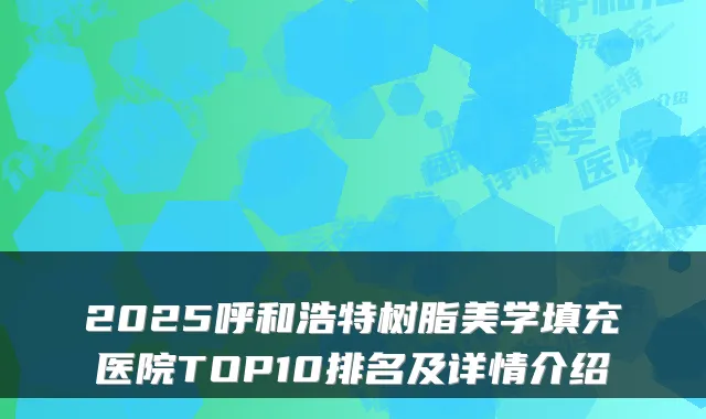 2025呼和浩特树脂美学填充医院TOP10排名及详情介绍