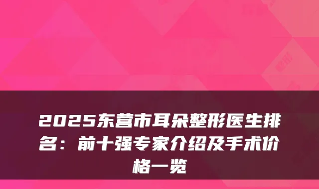 2025东营市耳朵整形医生排名：前十强专家介绍及手术价格一览