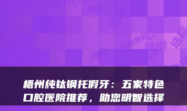 梧州纯钛钢托假牙：五家特色口腔医院推荐，助您明智选择