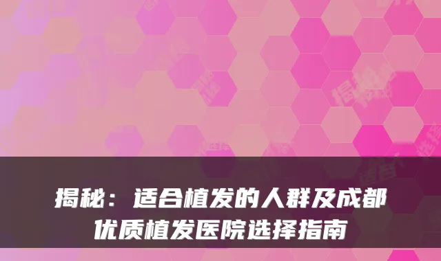 揭秘：适合植发的人群及成都优质植发医院选择指南