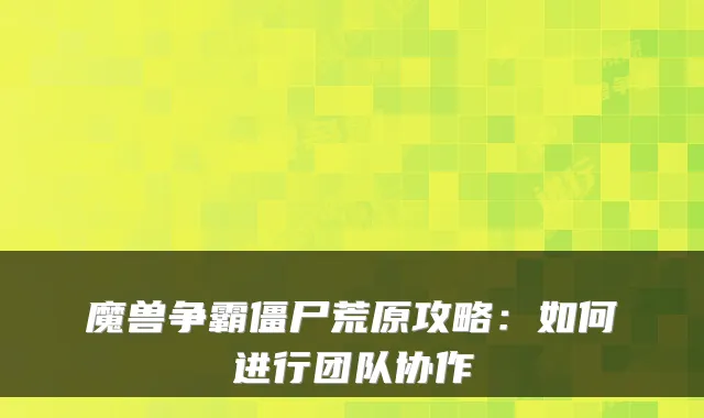 魔兽争霸僵尸荒原攻略：如何进行团队协作