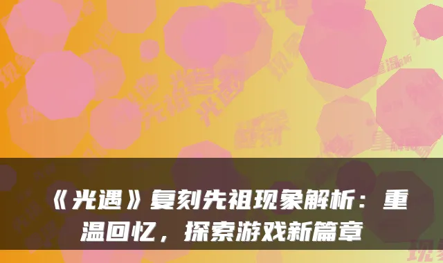 《光遇》复刻先祖现象解析：重温回忆，探索游戏新篇章