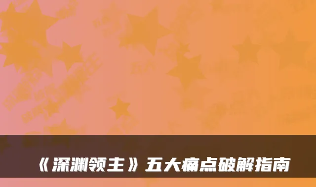 《深渊领主》五大痛点破解指南