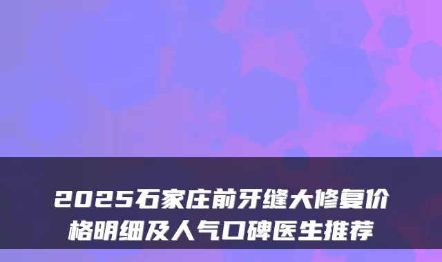 2025石家庄前牙缝大修复价格明细及人气口碑医生推荐