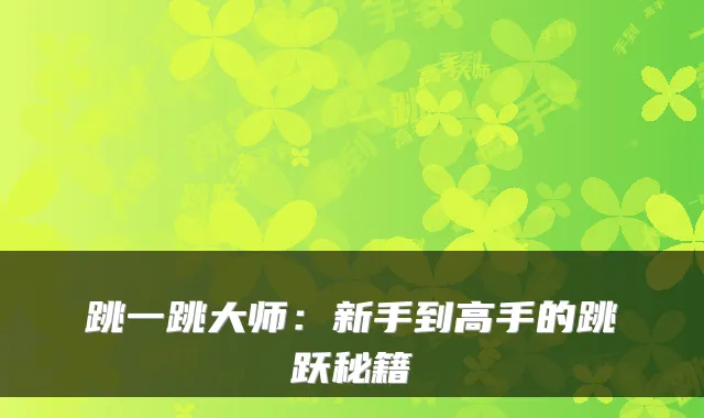 跳一跳大师:新手到高手的跳跃秘籍