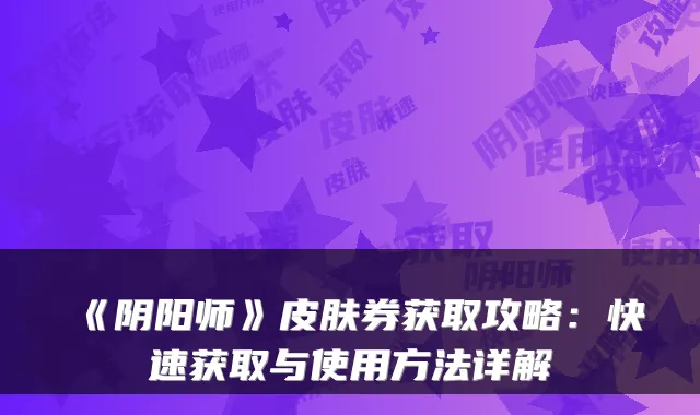 《阴阳师》皮肤券获取攻略:快速获取与使用方法详解