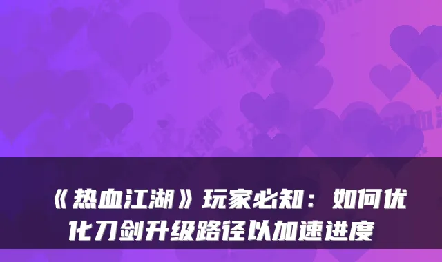 《热血江湖》玩家必知：如何优化刀剑升级路径以加速进度
