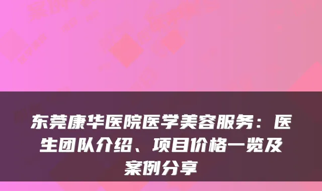 东莞康华医院医学美容服务：医生团队介绍、项目价格一览及案例分享