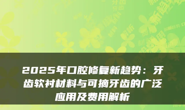2025年口腔修复新趋势:牙齿软衬材料与可摘牙齿的广泛应用及费用解析