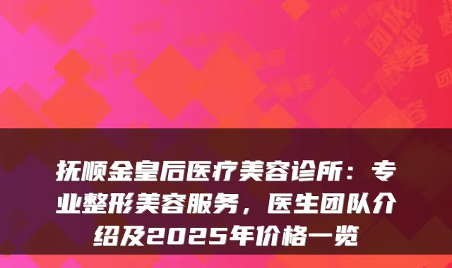 抚顺金皇后医疗美容诊所：专业整形美容服务，医生团队介绍及2025年价格一览