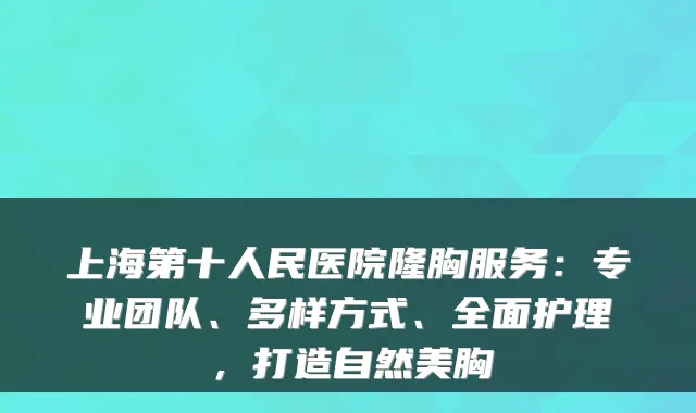 上海第十人民医院隆胸服务：专业团队、多样方式、全面护理，打造自然美胸