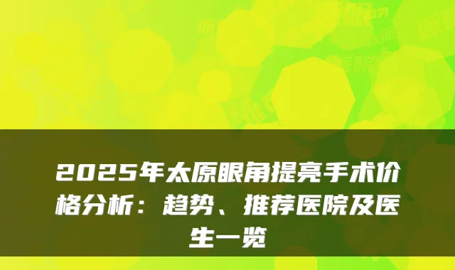 2025年太原眼角提亮手术价格分析：趋势、推荐医院及医生一览