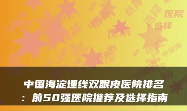中国海淀埋线双眼皮医院排名：前50强医院推荐及选择指南