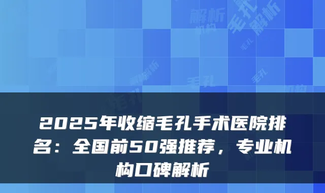 2025年收缩毛孔手术医院排名:全国前50强推荐,专业机构口碑解析