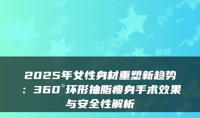 2025年女性身材重塑新趋势:360°环形抽脂瘦身手术效果与安全性解析