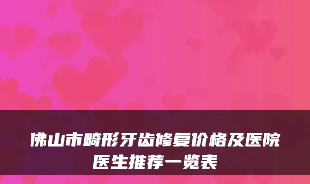 佛山市畸形牙齿修复价格及医院医生推荐一览表