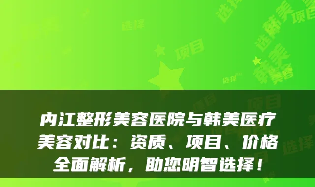 内江整形美容医院与韩美医疗美容对比：资质、项目、价格全面解析，助您明智选择！