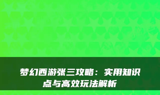 梦幻西游张三攻略：实用知识点与高效玩法解析