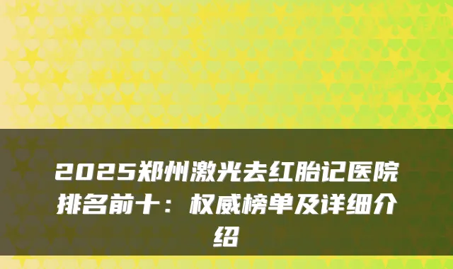 2025郑州激光去红胎记医院排名前十：榜单及详细介绍