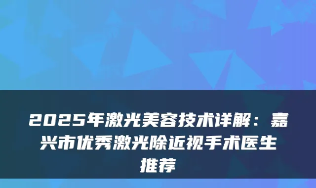 2025年激光美容技术详解：嘉兴市优秀激光除近视手术医生推荐