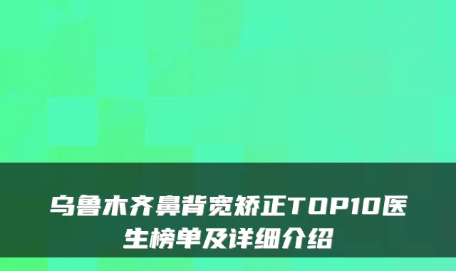 乌鲁木齐鼻背宽矫正TOP10医生榜单及详细介绍