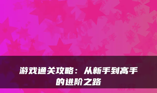 游戏通关攻略：从新手到高手的进阶之路