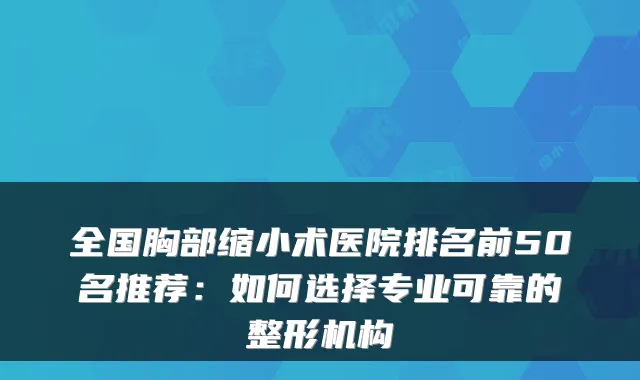 全国胸部缩小术医院排名前50名推荐：如何选择专业可靠的整形机构