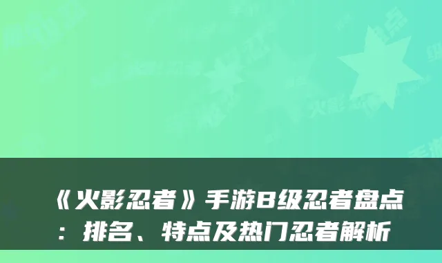 《火影忍者》手游B级忍者盘点:排名、特点及热门忍者解析