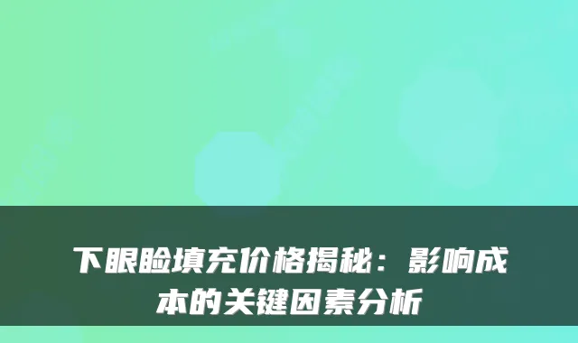 下眼睑填充价格揭秘：影响成本的关键因素分析