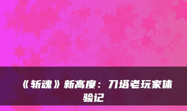 《斩魂》新高度：刀塔老玩家体验记